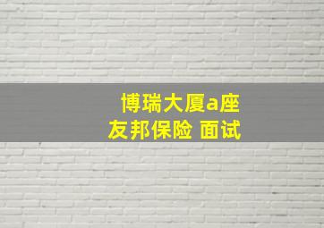 博瑞大厦a座友邦保险 面试